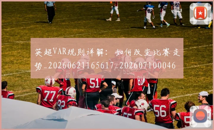 英超VAR规则详解:如何改变比赛走势_20260621165617_20260710004603
