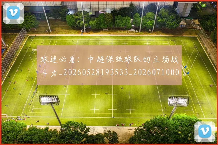 球迷必看:中超保级球队的主场战斗力_20260528193533_20260710003109_20260802161048
