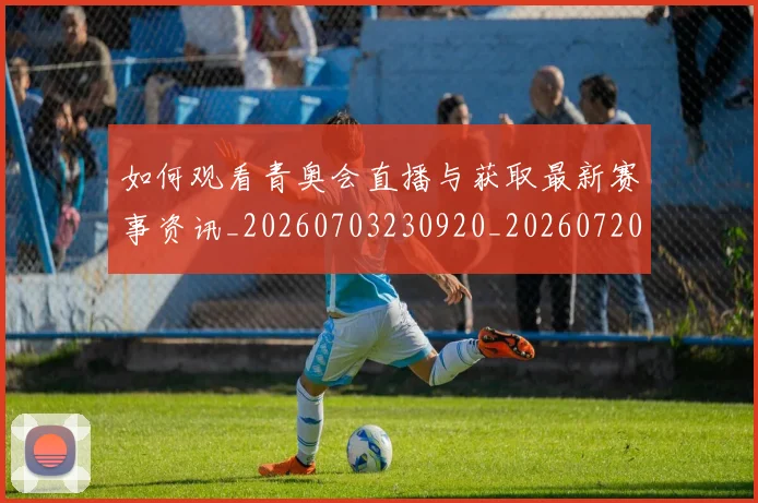 如何观看青奥会直播与获取最新赛事资讯_20260703230920_20260720183650