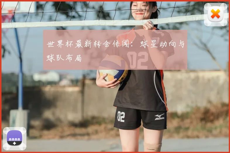 世界杯最新转会传闻：球星动向与球队布局