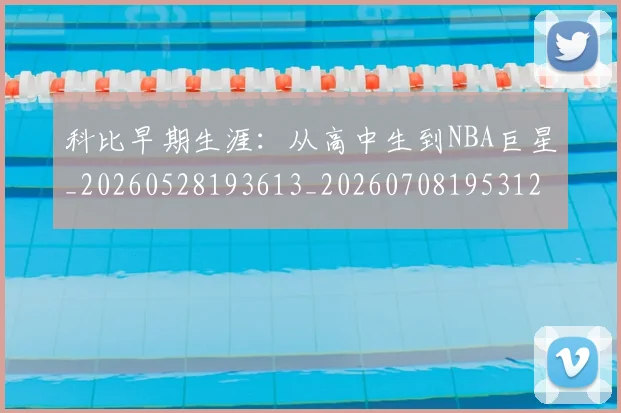 科比早期生涯：从高中生到NBA巨星_20260528193613_20260708195312_20260802165429