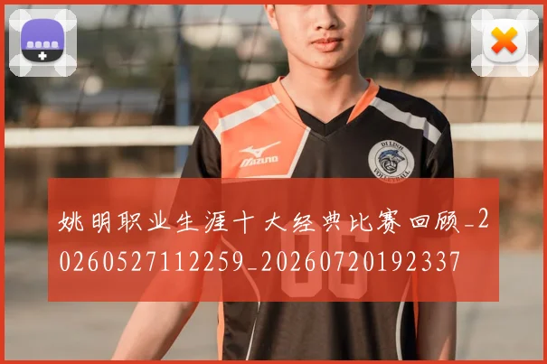 姚明职业生涯十大经典比赛回顾_20260527112259_20260720192337