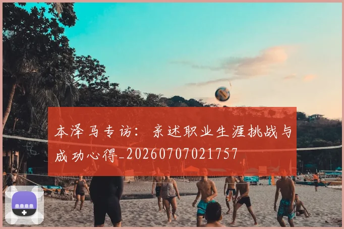 本泽马专访：亲述职业生涯挑战与成功心得_20260707021757