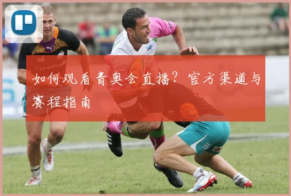 如何观看青奥会直播?官方渠道与赛程指南