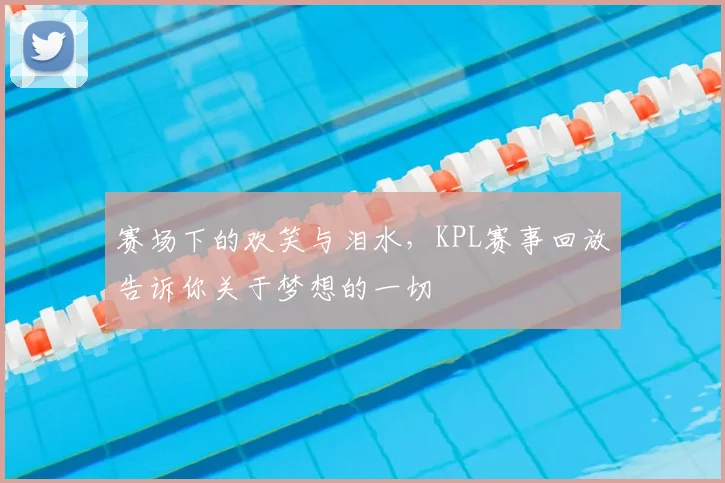 赛场下的欢笑与泪水,KPL赛事回放告诉你关于梦想的一切