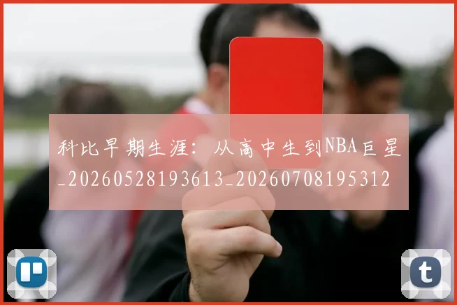 科比早期生涯:从高中生到NBA巨星_20260528193613_20260708195312_20260802165429