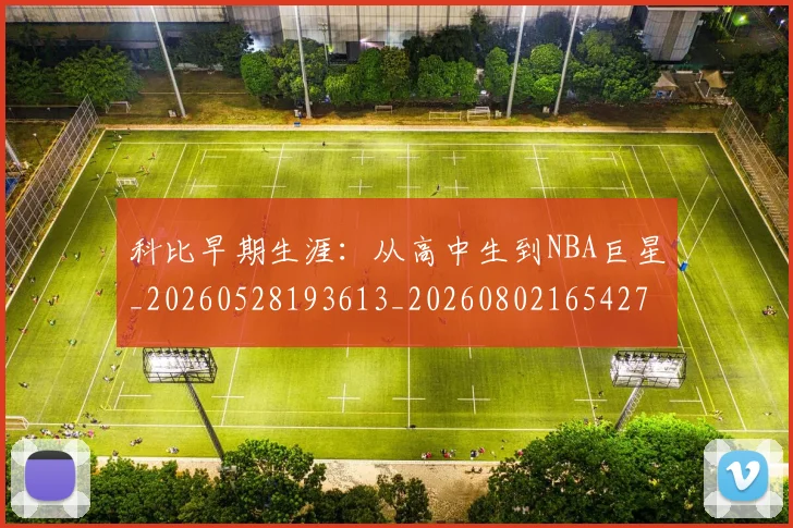 科比早期生涯：从高中生到NBA巨星_20260528193613_20260802165427