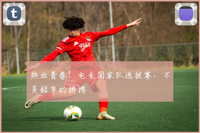 热血青春！电竞国家队选拔赛，不负韶华的拼搏