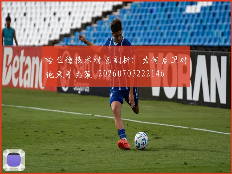 哈兰德技术特点剖析:为何后卫对他束手无策_20260703222146