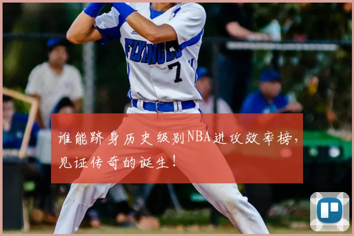 谁能跻身历史级别NBA进攻效率榜,见证传奇的诞生!
