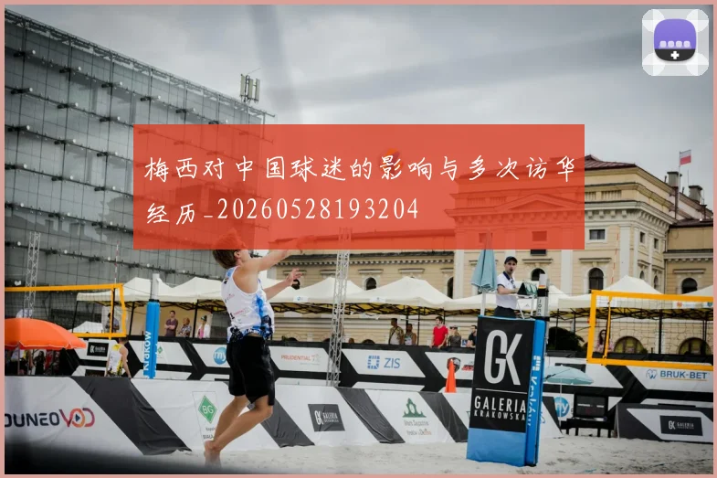 梅西对中国球迷的影响与多次访华经历_20260528193204