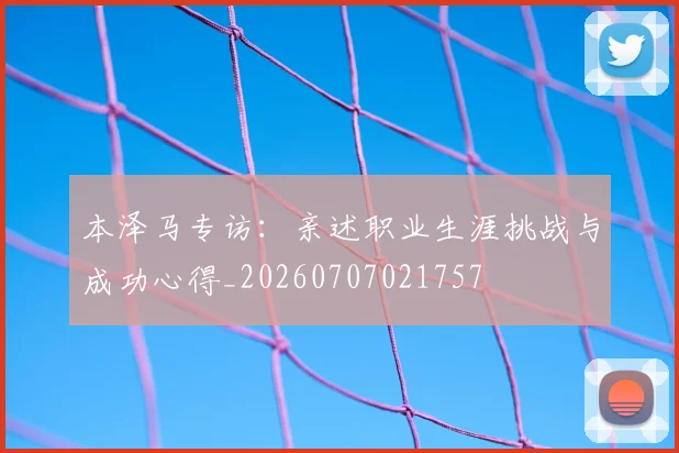 本泽马专访:亲述职业生涯挑战与成功心得_20260707021757